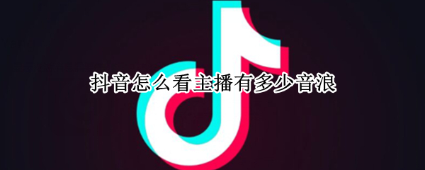 抖音怎么看主播有多少音浪 抖音怎么看主播一共多少音浪