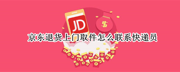 京东退货上门取件怎么联系快递员（京东退货上门取件是什么快递公司）