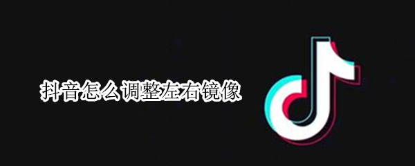 抖音怎么调整左右镜像 抖音如何调整镜像