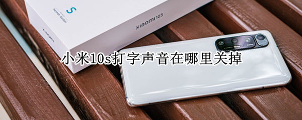 小米10s打字声音在哪里关掉（小米10s打字声音在哪里关掉）