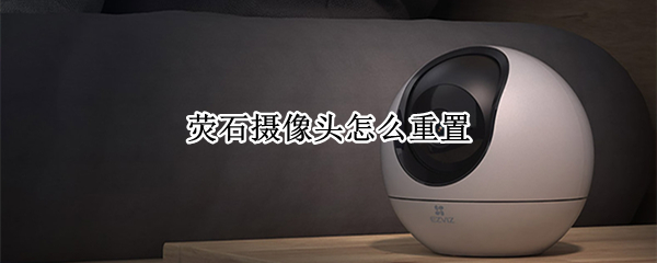 荧石摄像头怎么重置 荧石摄像头重置Wi-Fi