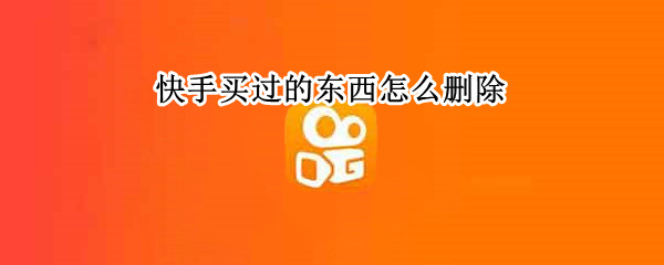 快手买过的东西怎么删除（快手买过的东西怎么删除推荐）
