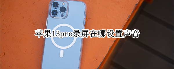 苹果13pro录屏在哪设置声音 苹果13pro录屏在哪设置声音大