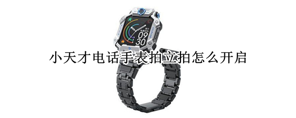 小天才电话手表拍立拍怎么开启 小天才电话手表拍立拍怎么开启z7