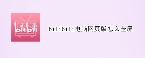 bilibili电脑网页版怎么全屏（bilibili电脑网页版怎么全屏播放）