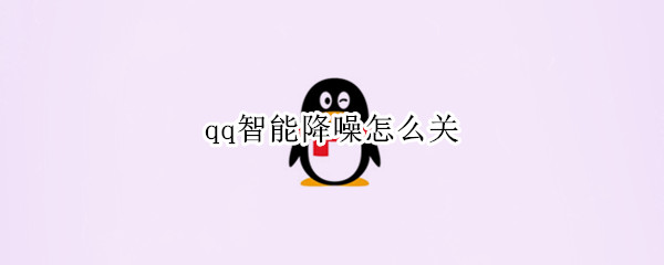 qq智能降噪怎么关（QQ智能降噪）