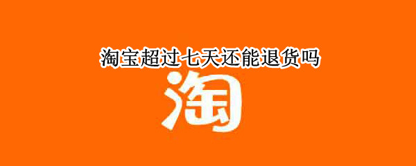 淘宝超过七天还能退货吗（淘宝超过七天还能退货吗）