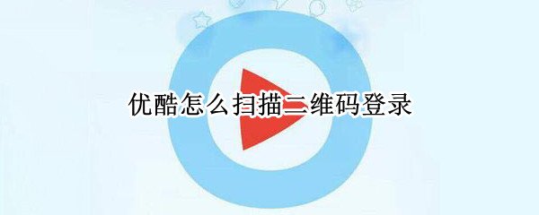 优酷怎么扫描二维码登录（优酷扫描二维码登录在哪）