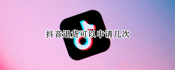 抖音退货可以申请几次（抖音退货可以申请几次退款）