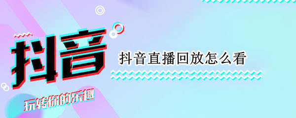 抖音直播回放怎么看 抖音直播回放怎么看不到礼物特效