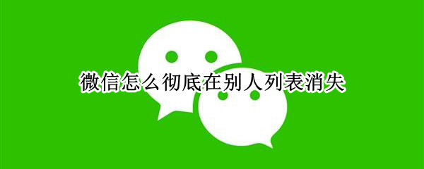 微信怎么彻底在别人列表消失（微信怎么彻底在别人列表消失 无聊天）