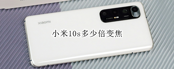 小米10s多少倍变焦 小米10s多少倍变焦拍多远