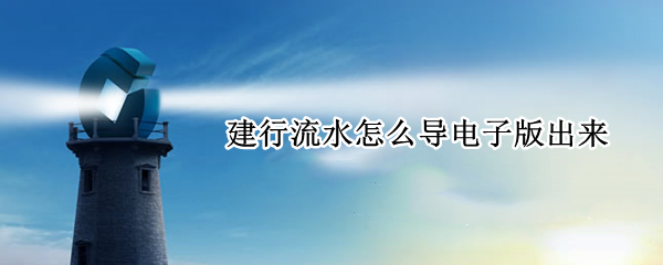建行流水怎么导电子版出来 建行可以导出电子版流水吗