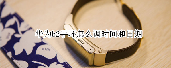 华为b2手环怎么调时间和日期 华为b2手环怎样调时间