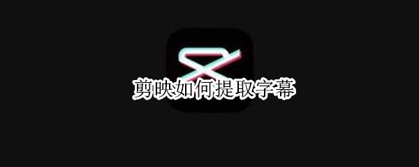 剪映如何提取字幕 剪映如何提取字幕成文本