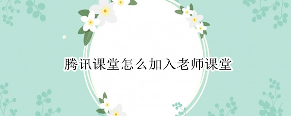 腾讯课堂怎么加入老师课堂（腾讯课堂怎么加入老师课堂ipad）