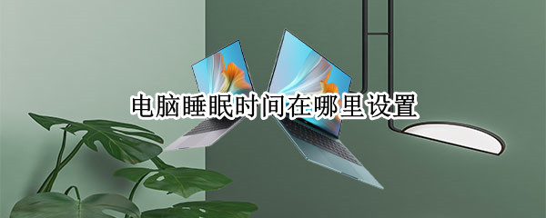 电脑睡眠时间在哪里设置（电脑睡眠时间在哪里设置win10）