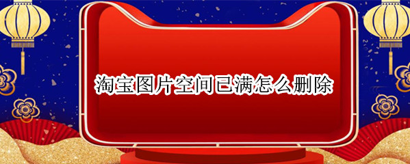 淘宝图片空间已满怎么删除（淘宝图片空间已满怎么删除图片）
