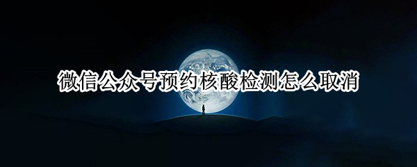 微信公众号预约核酸检测怎么取消（微信公众号预约核酸检测怎么取消预约）