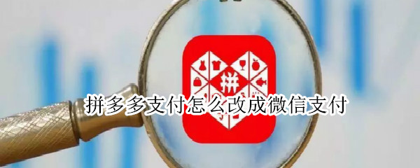拼多多支付怎么改成微信支付 拼多多多多支付怎么改成微信支付