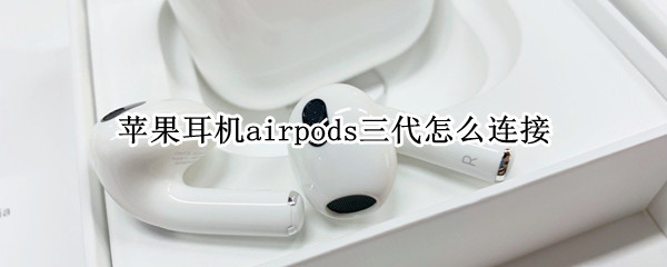 苹果耳机airpods三代怎么连接 苹果耳机airpods三代怎么连接不上
