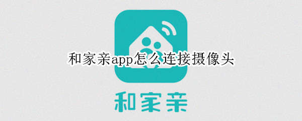 和家亲app怎么连接摄像头 和家亲app怎么连接摄像头无网线WiFi