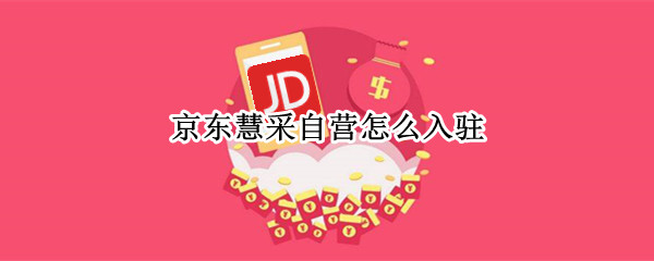京东慧采自营怎么入驻 如何入驻京东慧采