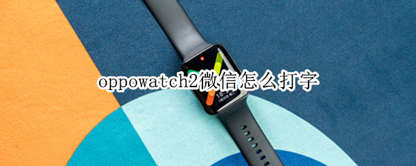 oppowatch2微信怎么打字（oppowatch2微信能打字吗）