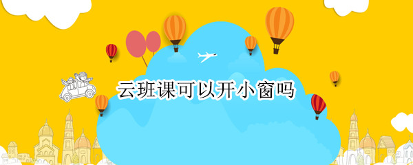 云班课可以开小窗吗（云班课怎么开小窗）
