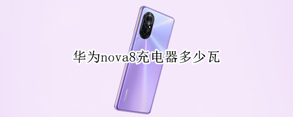 华为nova8充电器多少瓦 华为nova8充电器多少瓦最好