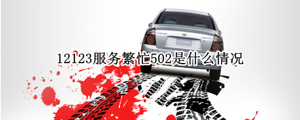 12123服务繁忙502是什么情况 12123服务异常502什么意思