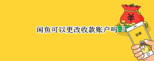 闲鱼可以更改收款账户吗 闲鱼可以更改收款账户吗安全吗