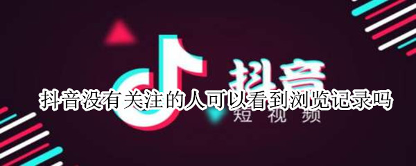 抖音没有关注的人可以看到浏览记录吗