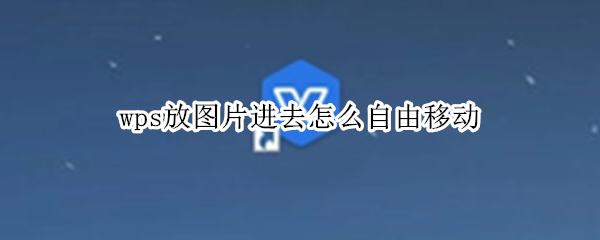 wps放图片进去怎么自由移动（wps如何自由移动图片）