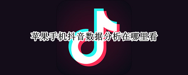 苹果手机抖音数据分析在哪里看 苹果手机怎么看抖音数据分析