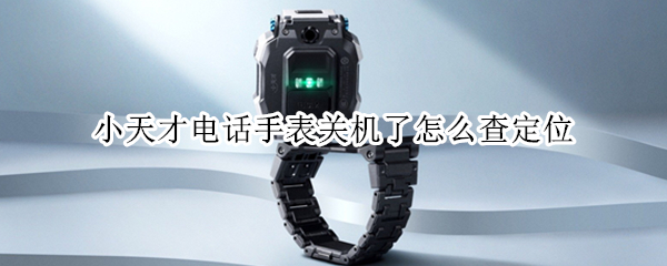 小天才电话手表关机了怎么查定位（小天才电话手表关机了怎么查定位记录）