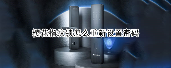 樱花指纹锁怎么重新设置密码（樱花指纹锁如何更改密码）
