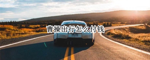 曹操出行怎么付钱 曹操出行付钱怎么付