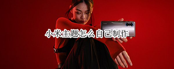小米主题怎么自己制作（小米主题怎么自己制作字体）