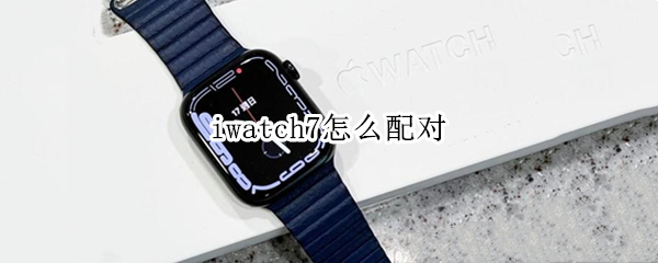 iwatch7怎么配对 applewatch7配对