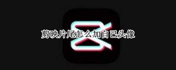剪映片尾怎么加自己头像（剪映片尾怎么加自己头像教程）