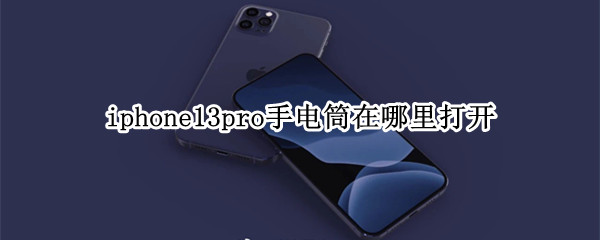 iphone13pro手电筒在哪里打开 iphone13pro手电筒怎么打开