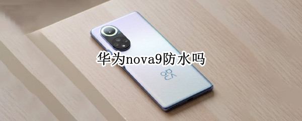 华为nova9防水吗 nova9防水吗?
