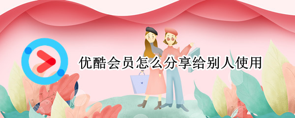 优酷会员怎么分享给别人使用（华为手机优酷会员怎么分享给别人使用）