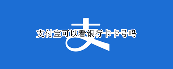 支付宝可以看银行卡卡号吗（支付宝可以看银行卡卡号吗怎么看）