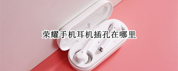 荣耀手机耳机插孔在哪里（荣耀手机的耳机孔在哪）