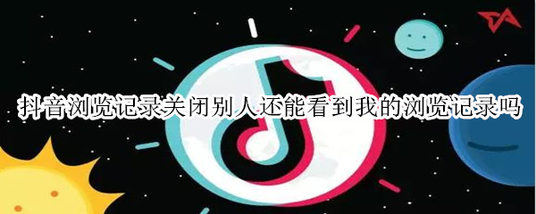 抖音浏览记录关闭别人还能看到我的浏览记录吗