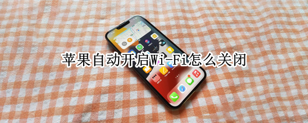 苹果自动开启Wi-Fi怎么关闭 iPhone自动关闭Wi-Fi