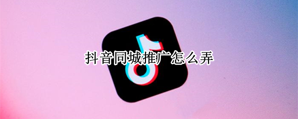 抖音同城推广怎么弄 抖音同城推广怎么弄地推