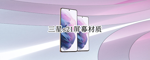三星s21屏幕材质 三星S21屏幕材质的优点